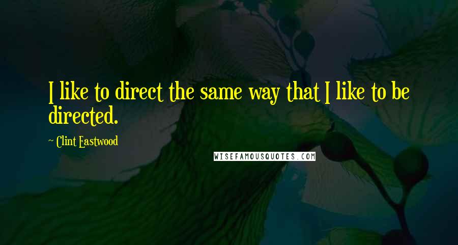 Clint Eastwood Quotes: I like to direct the same way that I like to be directed.