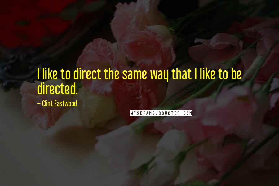 Clint Eastwood Quotes: I like to direct the same way that I like to be directed.