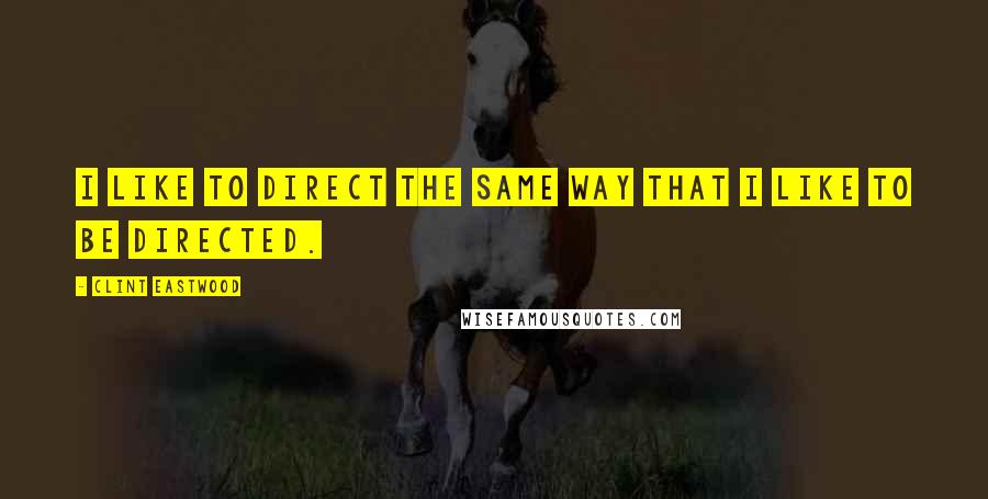 Clint Eastwood Quotes: I like to direct the same way that I like to be directed.