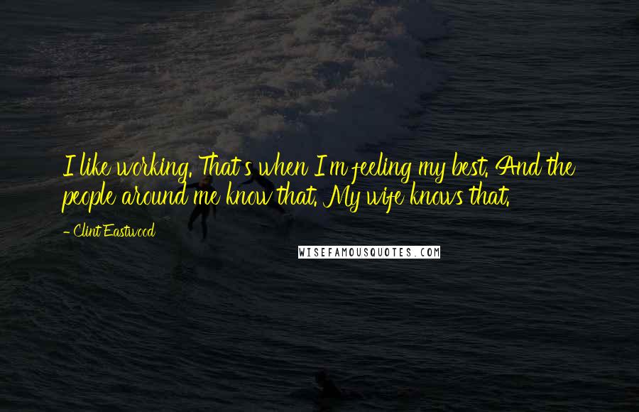 Clint Eastwood Quotes: I like working. That's when I'm feeling my best. And the people around me know that. My wife knows that.
