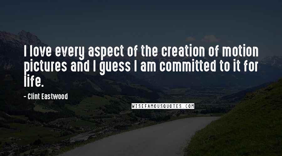 Clint Eastwood Quotes: I love every aspect of the creation of motion pictures and I guess I am committed to it for life.