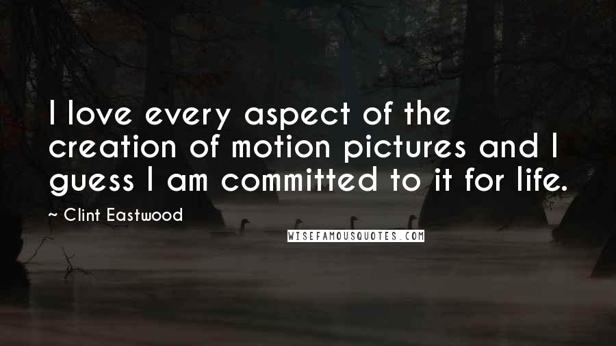 Clint Eastwood Quotes: I love every aspect of the creation of motion pictures and I guess I am committed to it for life.