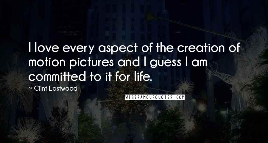 Clint Eastwood Quotes: I love every aspect of the creation of motion pictures and I guess I am committed to it for life.