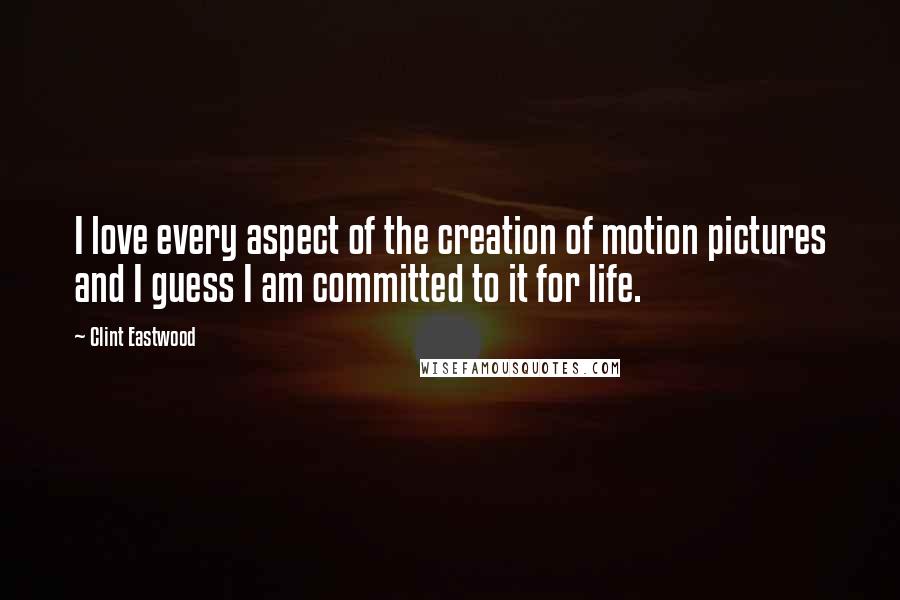 Clint Eastwood Quotes: I love every aspect of the creation of motion pictures and I guess I am committed to it for life.