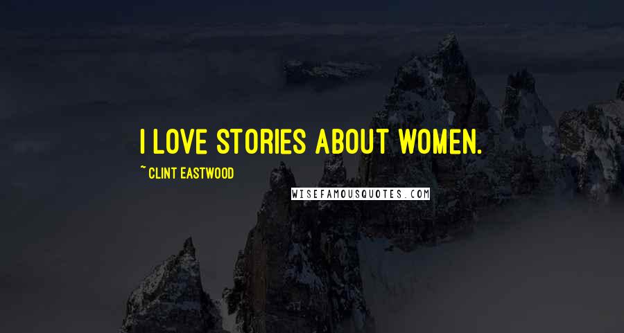 Clint Eastwood Quotes: I love stories about women.