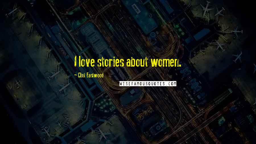 Clint Eastwood Quotes: I love stories about women.