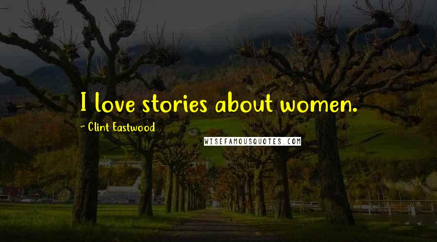 Clint Eastwood Quotes: I love stories about women.