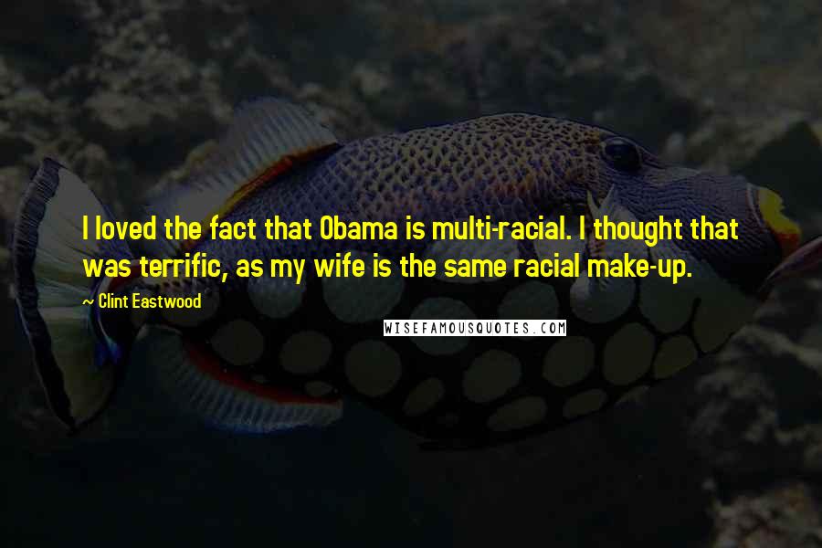 Clint Eastwood Quotes: I loved the fact that Obama is multi-racial. I thought that was terrific, as my wife is the same racial make-up.