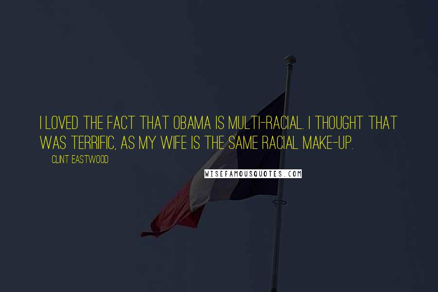 Clint Eastwood Quotes: I loved the fact that Obama is multi-racial. I thought that was terrific, as my wife is the same racial make-up.