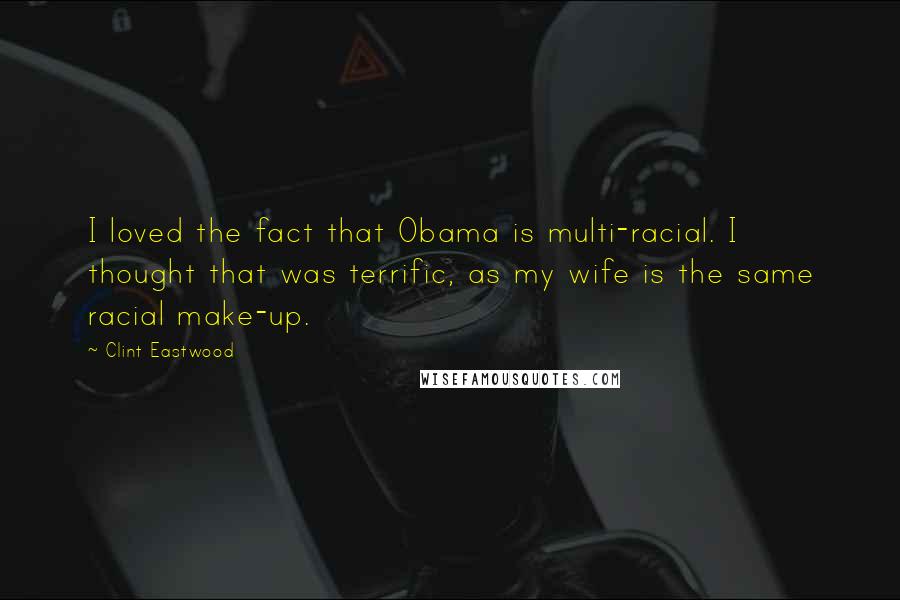 Clint Eastwood Quotes: I loved the fact that Obama is multi-racial. I thought that was terrific, as my wife is the same racial make-up.