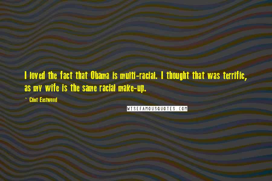 Clint Eastwood Quotes: I loved the fact that Obama is multi-racial. I thought that was terrific, as my wife is the same racial make-up.