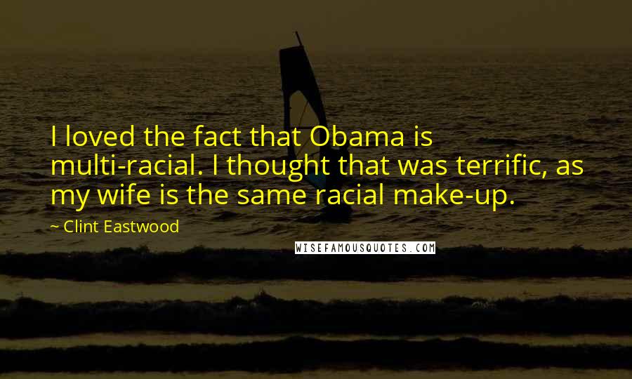 Clint Eastwood Quotes: I loved the fact that Obama is multi-racial. I thought that was terrific, as my wife is the same racial make-up.