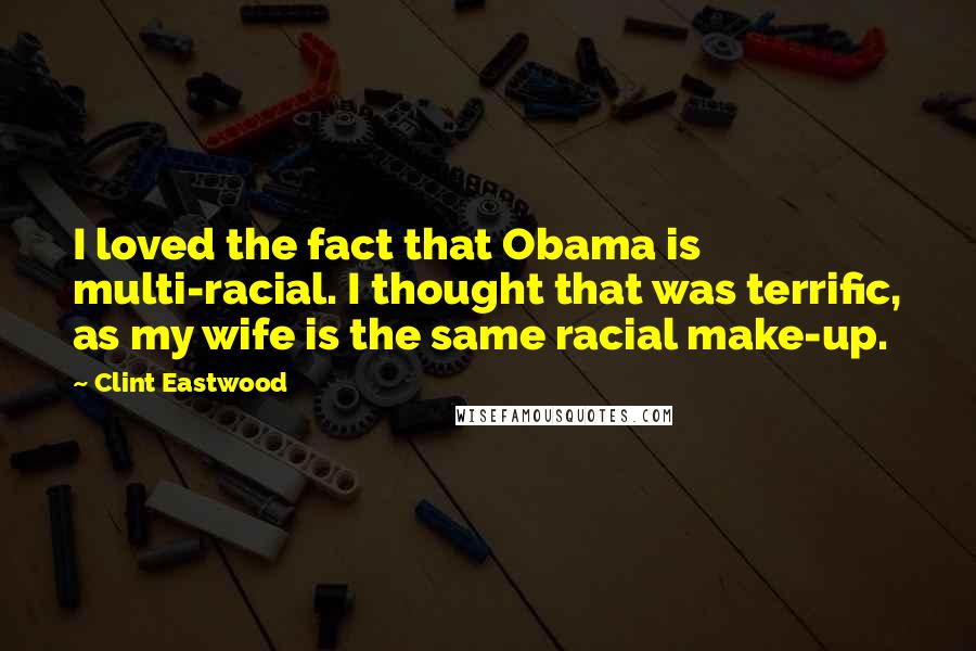 Clint Eastwood Quotes: I loved the fact that Obama is multi-racial. I thought that was terrific, as my wife is the same racial make-up.