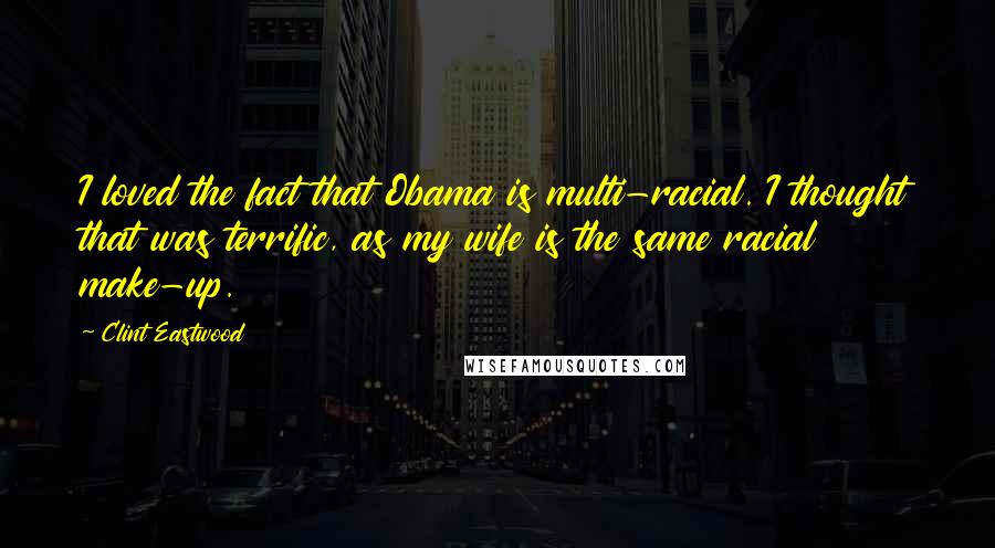 Clint Eastwood Quotes: I loved the fact that Obama is multi-racial. I thought that was terrific, as my wife is the same racial make-up.