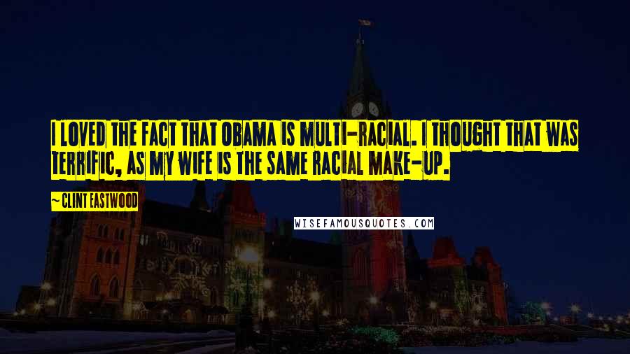 Clint Eastwood Quotes: I loved the fact that Obama is multi-racial. I thought that was terrific, as my wife is the same racial make-up.
