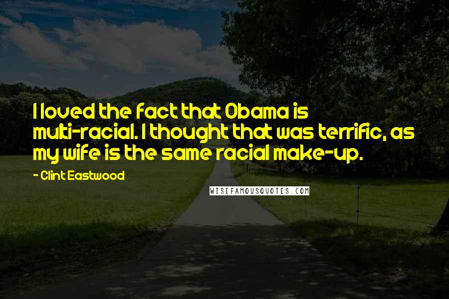 Clint Eastwood Quotes: I loved the fact that Obama is multi-racial. I thought that was terrific, as my wife is the same racial make-up.