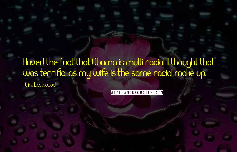Clint Eastwood Quotes: I loved the fact that Obama is multi-racial. I thought that was terrific, as my wife is the same racial make-up.