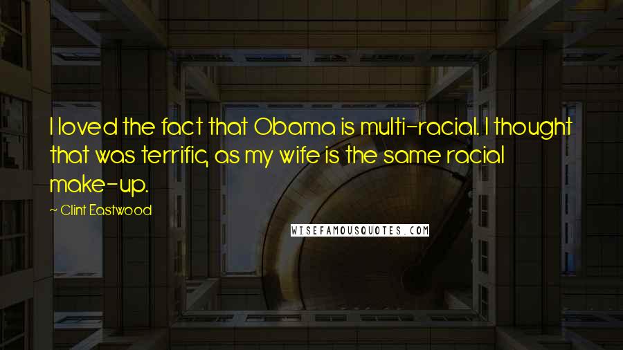 Clint Eastwood Quotes: I loved the fact that Obama is multi-racial. I thought that was terrific, as my wife is the same racial make-up.