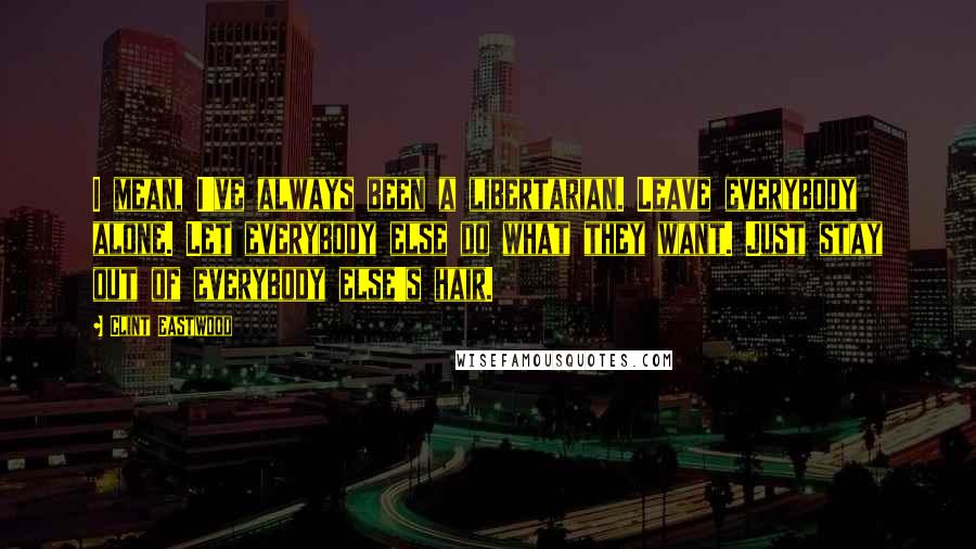 Clint Eastwood Quotes: I mean, I've always been a libertarian. Leave everybody alone. Let everybody else do what they want. Just stay out of everybody else's hair.