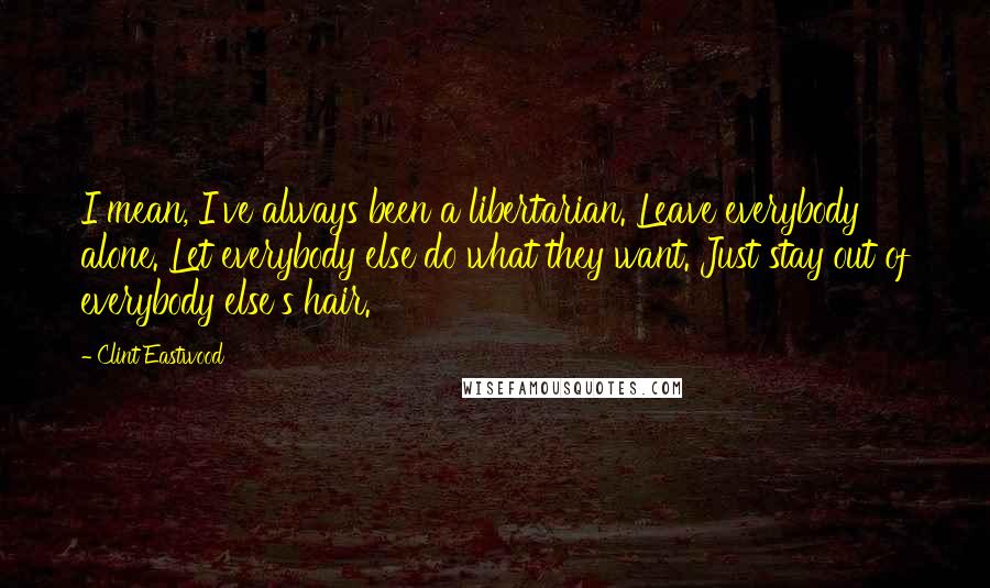 Clint Eastwood Quotes: I mean, I've always been a libertarian. Leave everybody alone. Let everybody else do what they want. Just stay out of everybody else's hair.