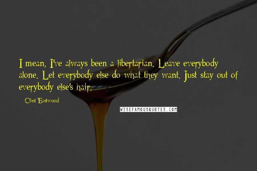 Clint Eastwood Quotes: I mean, I've always been a libertarian. Leave everybody alone. Let everybody else do what they want. Just stay out of everybody else's hair.