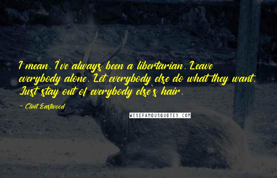 Clint Eastwood Quotes: I mean, I've always been a libertarian. Leave everybody alone. Let everybody else do what they want. Just stay out of everybody else's hair.