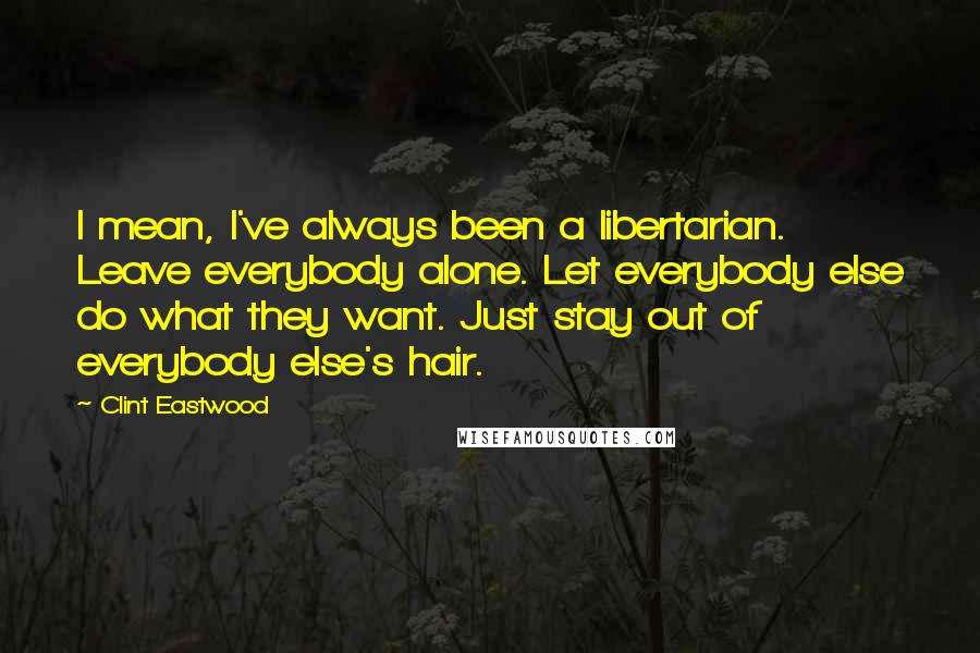 Clint Eastwood Quotes: I mean, I've always been a libertarian. Leave everybody alone. Let everybody else do what they want. Just stay out of everybody else's hair.