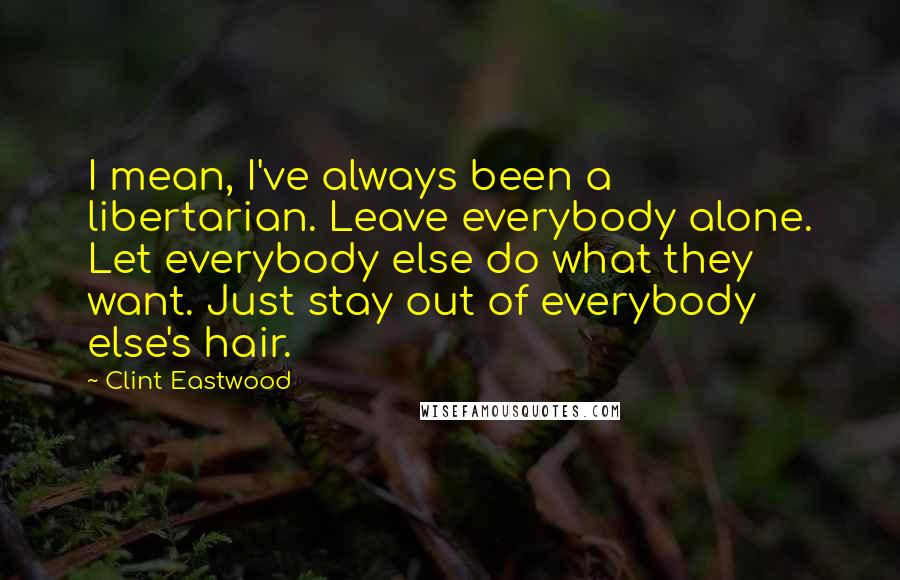 Clint Eastwood Quotes: I mean, I've always been a libertarian. Leave everybody alone. Let everybody else do what they want. Just stay out of everybody else's hair.