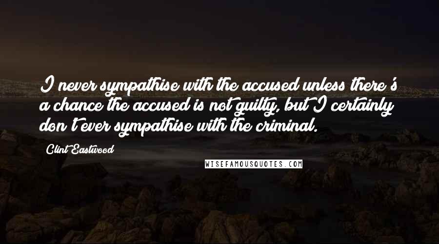 Clint Eastwood Quotes: I never sympathise with the accused unless there's a chance the accused is not guilty, but I certainly don't ever sympathise with the criminal.