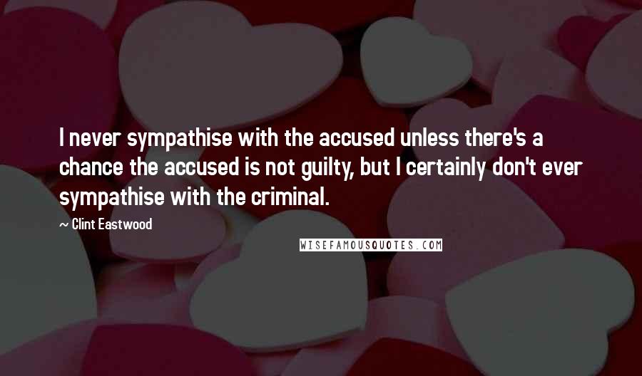 Clint Eastwood Quotes: I never sympathise with the accused unless there's a chance the accused is not guilty, but I certainly don't ever sympathise with the criminal.