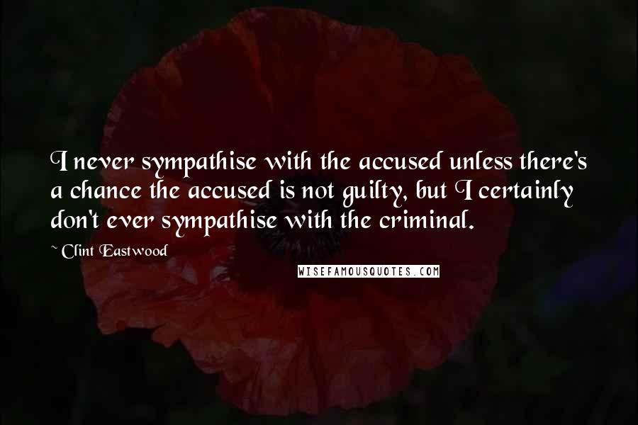 Clint Eastwood Quotes: I never sympathise with the accused unless there's a chance the accused is not guilty, but I certainly don't ever sympathise with the criminal.