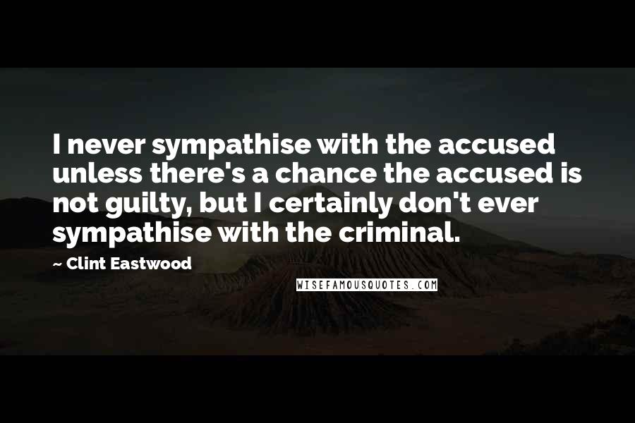 Clint Eastwood Quotes: I never sympathise with the accused unless there's a chance the accused is not guilty, but I certainly don't ever sympathise with the criminal.
