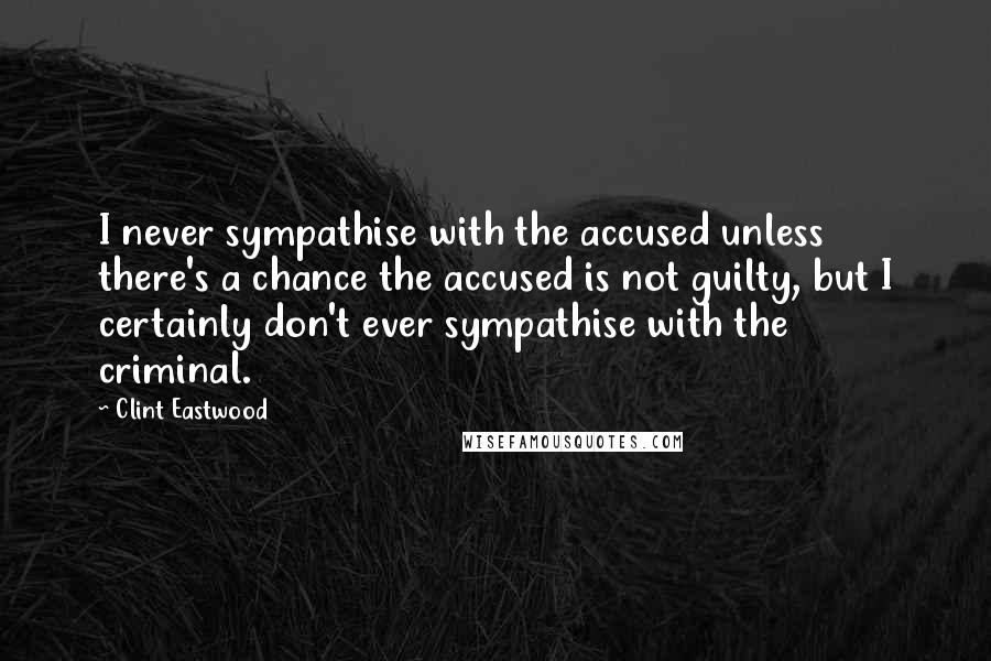 Clint Eastwood Quotes: I never sympathise with the accused unless there's a chance the accused is not guilty, but I certainly don't ever sympathise with the criminal.