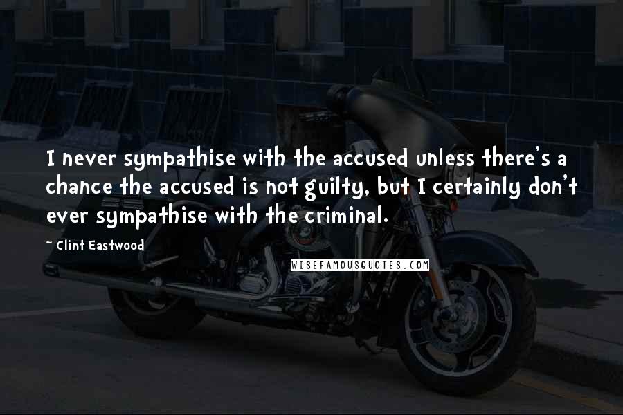 Clint Eastwood Quotes: I never sympathise with the accused unless there's a chance the accused is not guilty, but I certainly don't ever sympathise with the criminal.