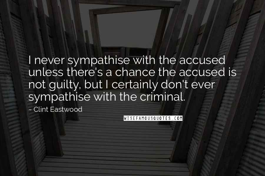 Clint Eastwood Quotes: I never sympathise with the accused unless there's a chance the accused is not guilty, but I certainly don't ever sympathise with the criminal.