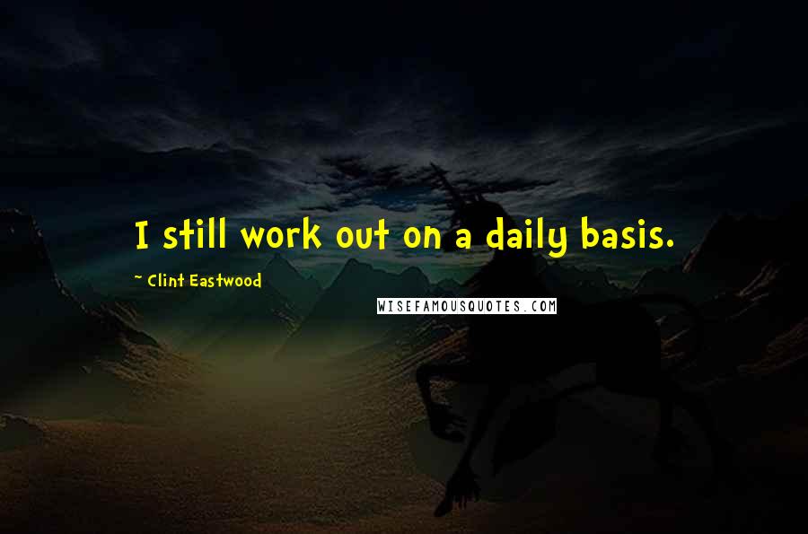 Clint Eastwood Quotes: I still work out on a daily basis.