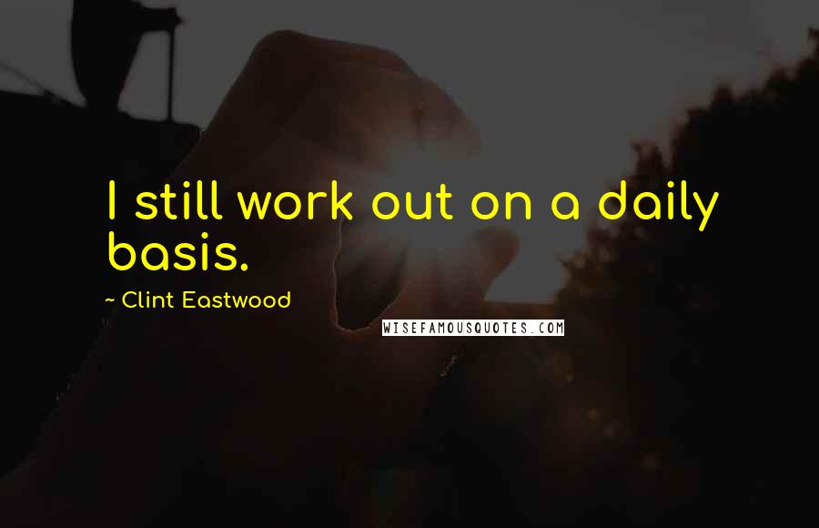 Clint Eastwood Quotes: I still work out on a daily basis.