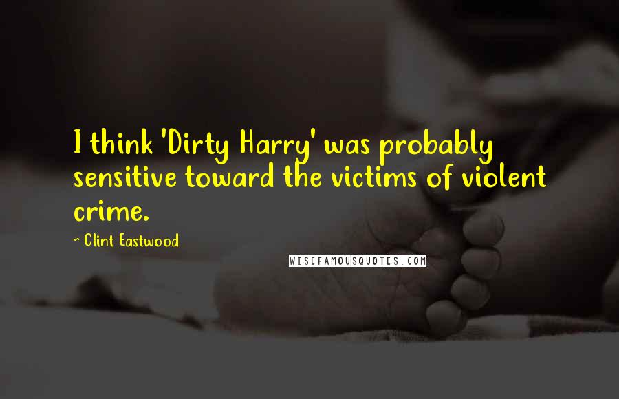 Clint Eastwood Quotes: I think 'Dirty Harry' was probably sensitive toward the victims of violent crime.