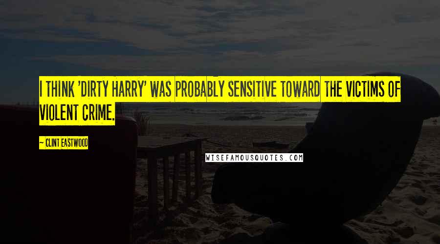 Clint Eastwood Quotes: I think 'Dirty Harry' was probably sensitive toward the victims of violent crime.