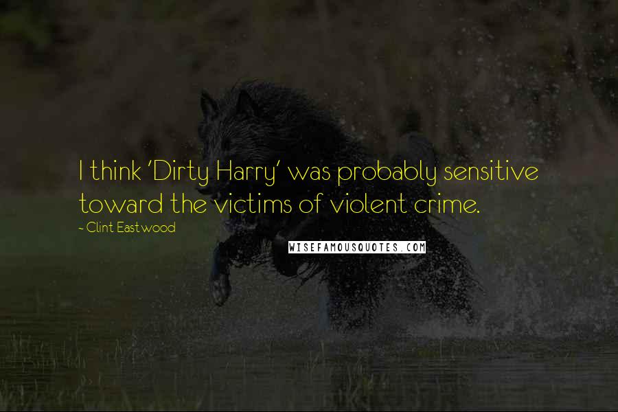 Clint Eastwood Quotes: I think 'Dirty Harry' was probably sensitive toward the victims of violent crime.