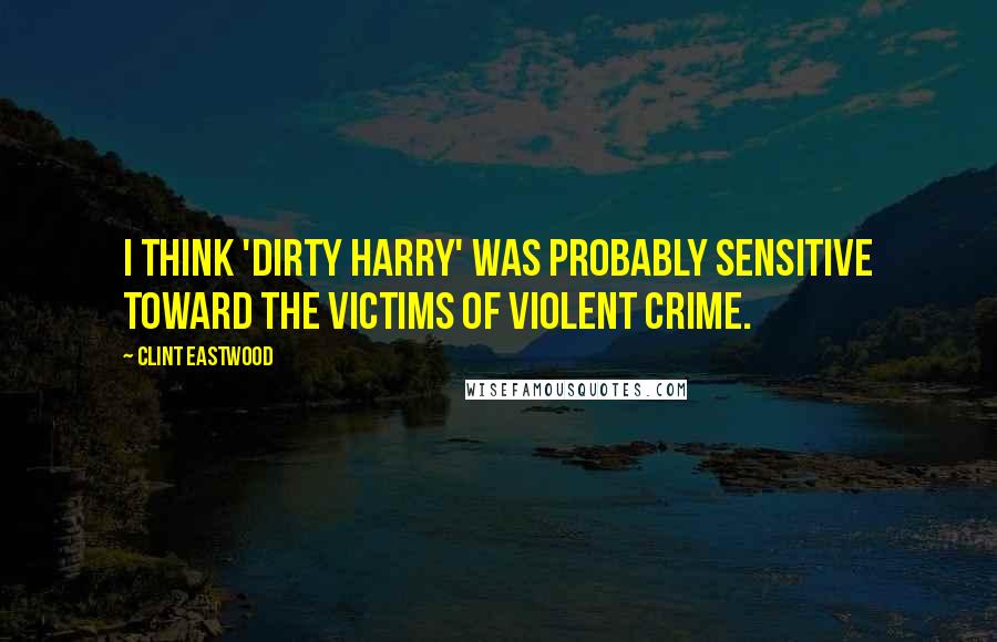 Clint Eastwood Quotes: I think 'Dirty Harry' was probably sensitive toward the victims of violent crime.