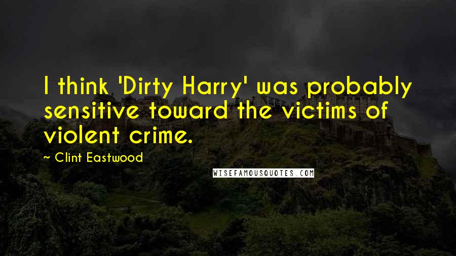 Clint Eastwood Quotes: I think 'Dirty Harry' was probably sensitive toward the victims of violent crime.