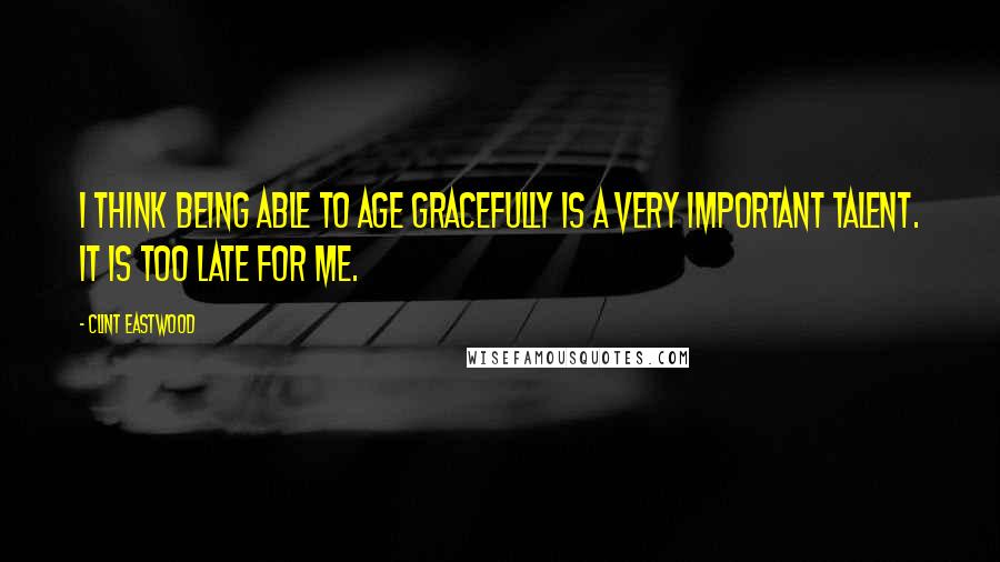 Clint Eastwood Quotes: I think being able to age gracefully is a very important talent. It is too late for me.