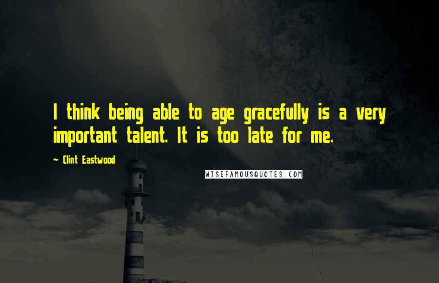 Clint Eastwood Quotes: I think being able to age gracefully is a very important talent. It is too late for me.