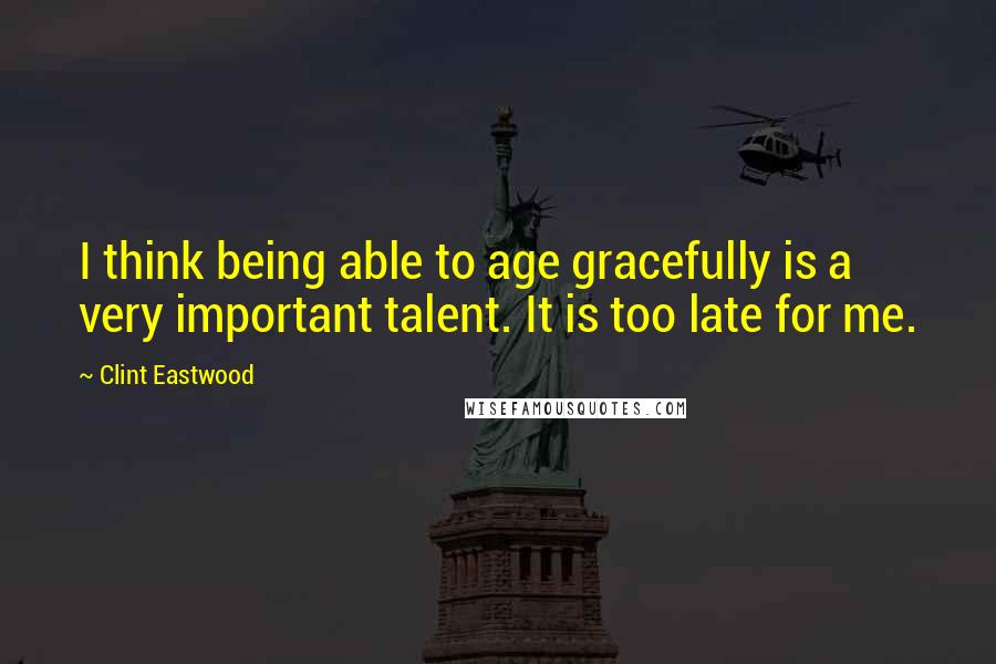 Clint Eastwood Quotes: I think being able to age gracefully is a very important talent. It is too late for me.