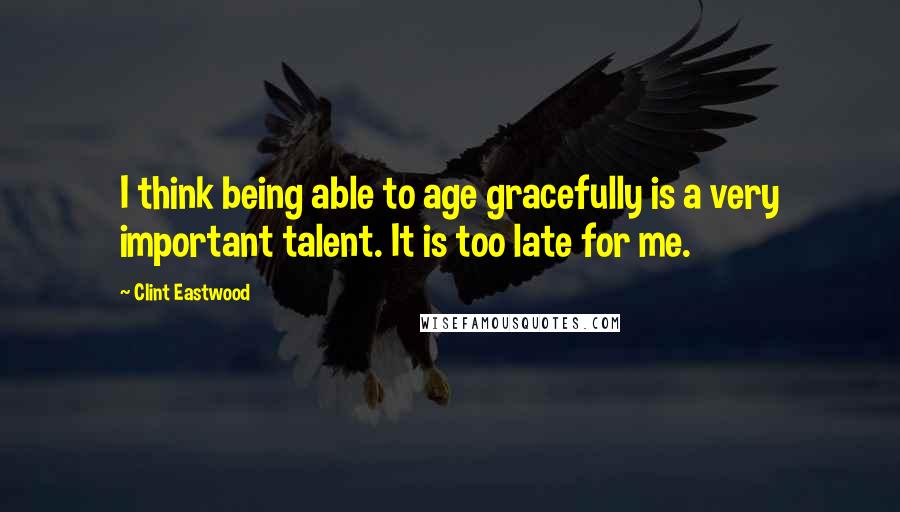 Clint Eastwood Quotes: I think being able to age gracefully is a very important talent. It is too late for me.