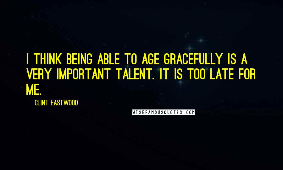 Clint Eastwood Quotes: I think being able to age gracefully is a very important talent. It is too late for me.