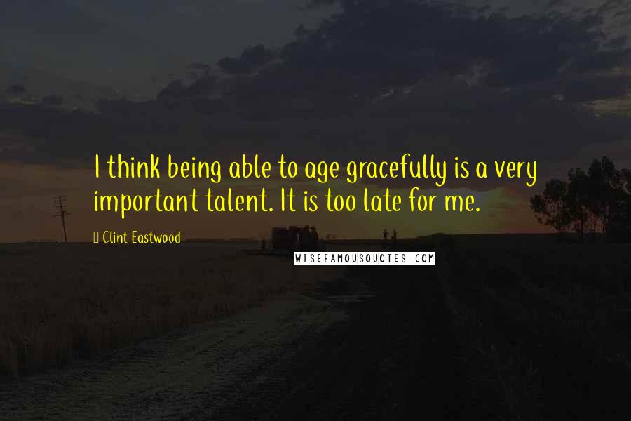 Clint Eastwood Quotes: I think being able to age gracefully is a very important talent. It is too late for me.