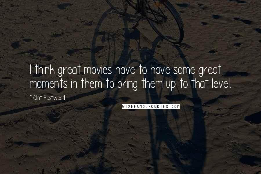 Clint Eastwood Quotes: I think great movies have to have some great moments in them to bring them up to that level.