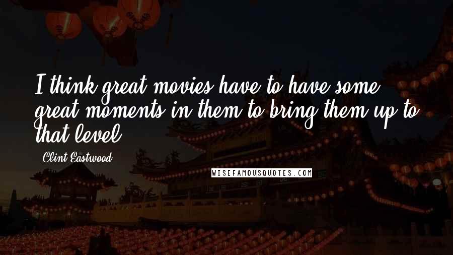 Clint Eastwood Quotes: I think great movies have to have some great moments in them to bring them up to that level.